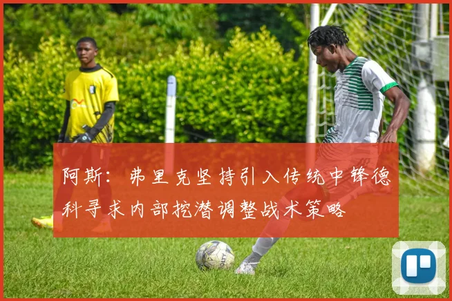 阿斯：弗里克坚持引入传统中锋德科寻求内部挖潜调整战术策略