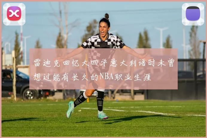 雷迪克回忆大四学意大利语时未曾想过能有长久的NBA职业生涯