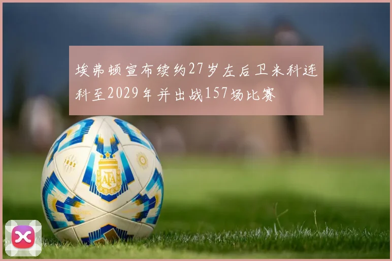 埃弗顿宣布续约27岁左后卫米科连科至2029年并出战157场比赛