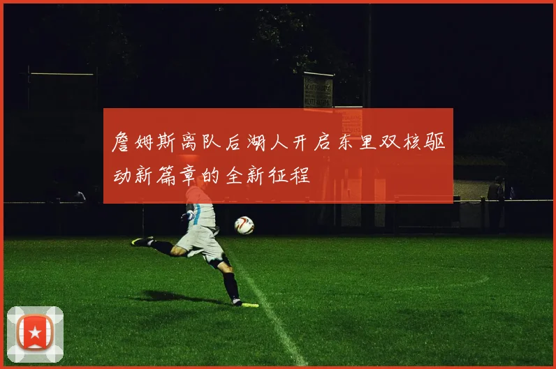 詹姆斯离队后湖人开启东里双核驱动新篇章的全新征程