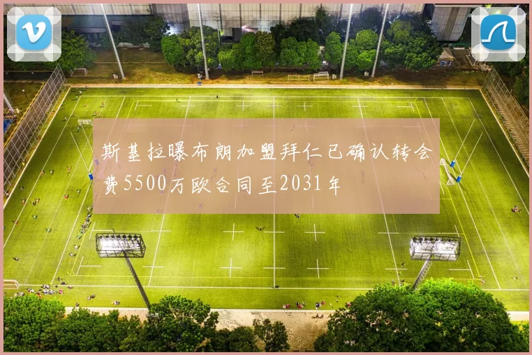 斯基拉曝布朗加盟拜仁已确认转会费5500万欧合同至2031年