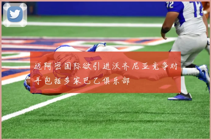 迈阿密国际欲引进沃齐尼亚竞争对手包括多家巴乙俱乐部