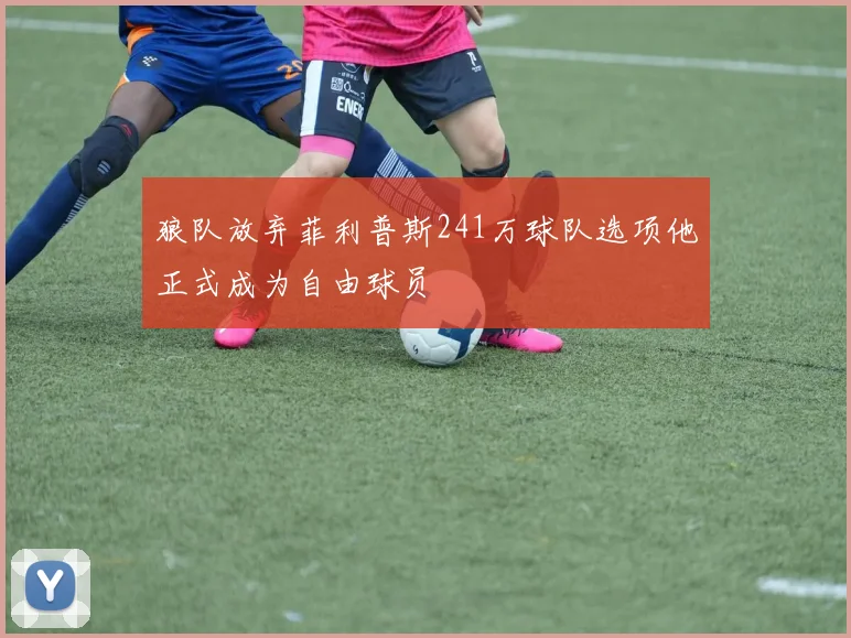 狼队放弃菲利普斯241万球队选项他正式成为自由球员