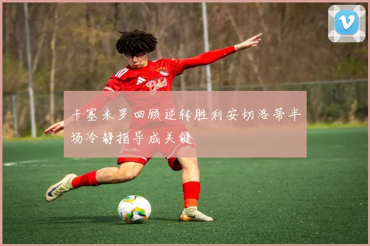 卡塞米罗回顾逆转胜利安切洛蒂半场冷静指导成关键