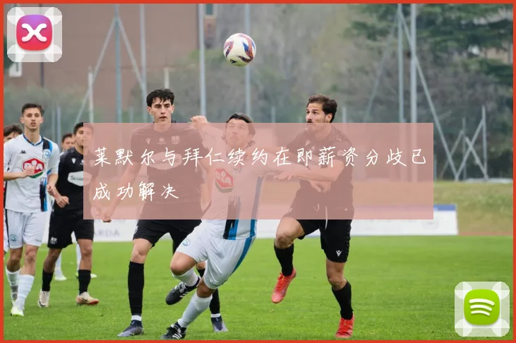 莱默尔与拜仁续约在即薪资分歧已成功解决