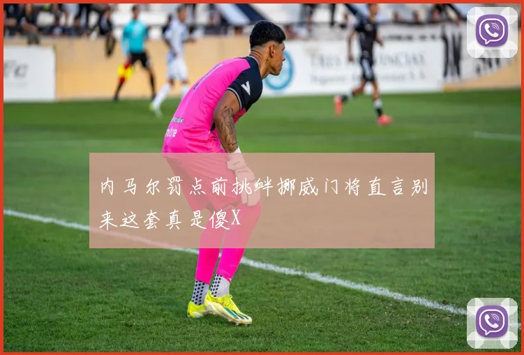内马尔罚点前挑衅挪威门将直言别来这套真是傻X