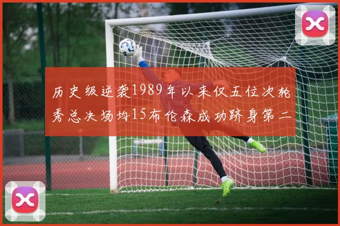 历史级逆袭1989年以来仅五位次轮秀总决场均15布伦森成功跻身第二位