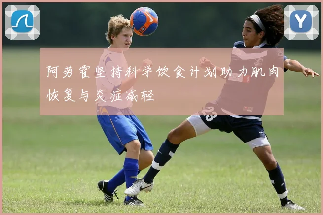 阿劳霍坚持科学饮食计划助力肌肉恢复与炎症减轻