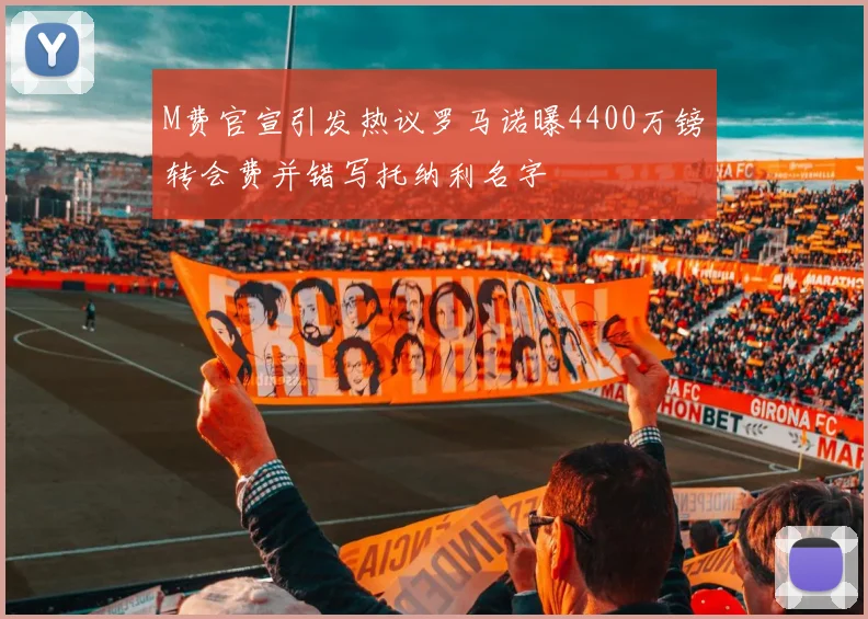 M费官宣引发热议罗马诺曝4400万镑转会费并错写托纳利名字